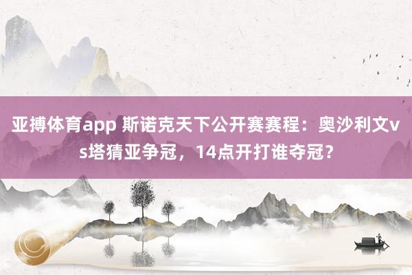 亚搏体育app 斯诺克天下公开赛赛程：奥沙利文vs塔猜亚争冠，14点开打谁夺冠？