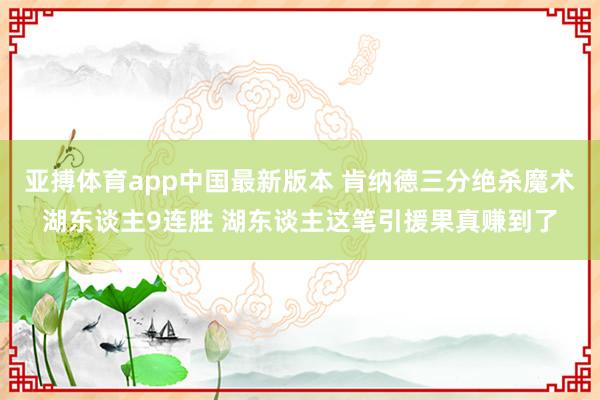 亚搏体育app中国最新版本 肯纳德三分绝杀魔术湖东谈主9连胜 湖东谈主这笔引援果真赚到了
