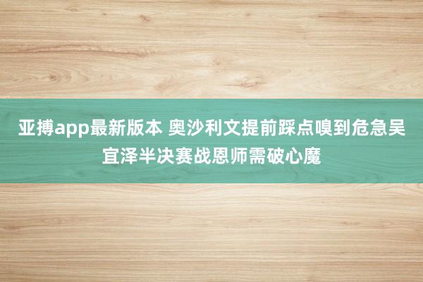 亚搏app最新版本 奥沙利文提前踩点嗅到危急吴宜泽半决赛战恩师需破心魔