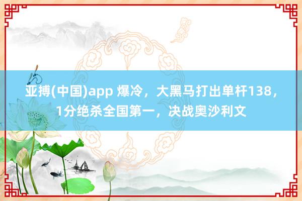亚搏(中国)app 爆冷，大黑马打出单杆138，1分绝杀全国第一，决战奥沙利文