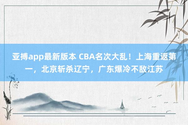 亚搏app最新版本 CBA名次大乱！上海重返第一，北京斩杀辽宁，广东爆冷不敌江苏