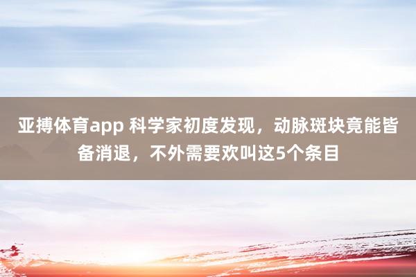 亚搏体育app 科学家初度发现，动脉斑块竟能皆备消退，不外需要欢叫这5个条目
