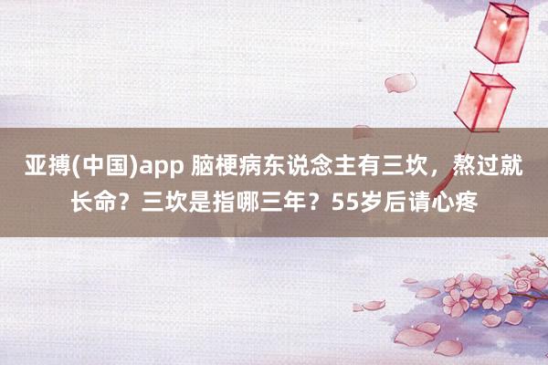 亚搏(中国)app 脑梗病东说念主有三坎，熬过就长命？三坎是指哪三年？55岁后请心疼