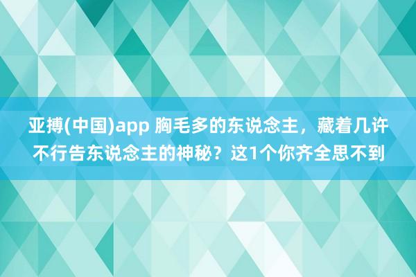 亚搏(中国)app 胸毛多的东说念主，<a href=