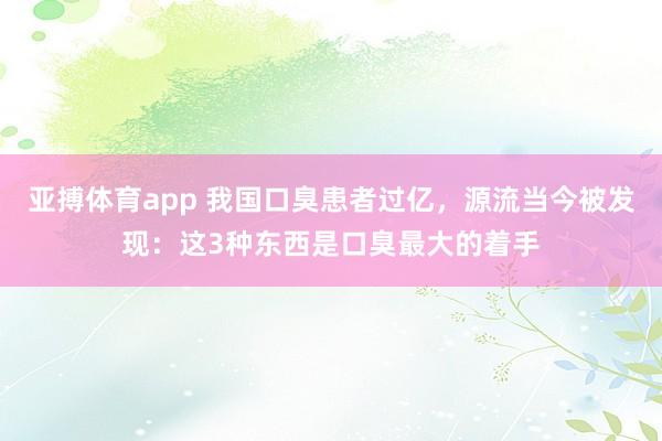 亚搏体育app 我国口臭患者过亿，源流当今被发现：这3种东西是口臭最大的着手