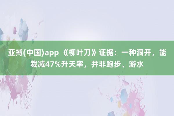 亚搏(中国)app 《柳叶刀》证据：一种洞开，能裁减47%升天率，并非跑步、游水