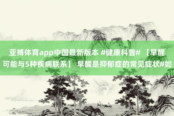 亚搏体育app中国最新版本 #健康科普# 【早醒可能与5种疾病联系】 早醒是抑郁症的常见症状#如