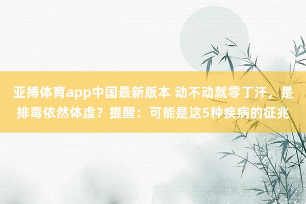 亚搏体育app中国最新版本 动不动就零丁汗，是排毒依然体虚？提醒：可能是这5种疾病的征兆