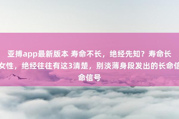 亚搏app最新版本 寿命不长，绝经先知？寿命长的女性，绝经往往有这3清楚，别淡薄身段发出的长命信号