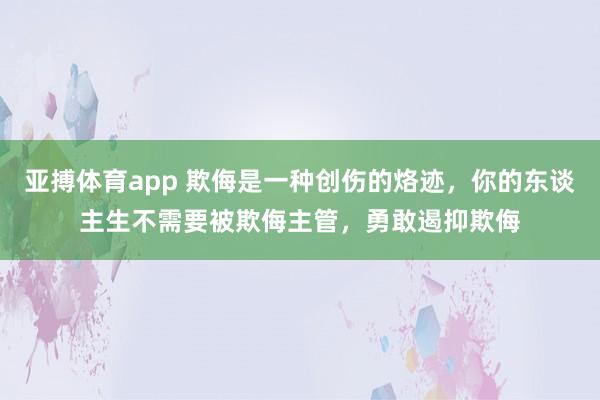 亚搏体育app 欺侮是一种创伤的烙迹，你的东谈主生不需要被欺侮主管，勇敢遏抑欺侮