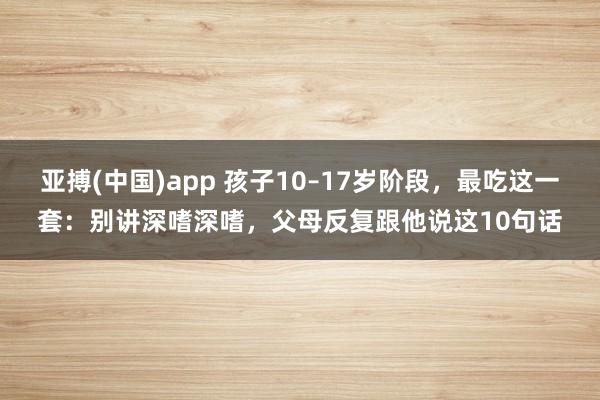 亚搏(中国)app 孩子10–17岁阶段，最吃这一套：别讲深嗜深嗜，父母反复跟他说这10句话