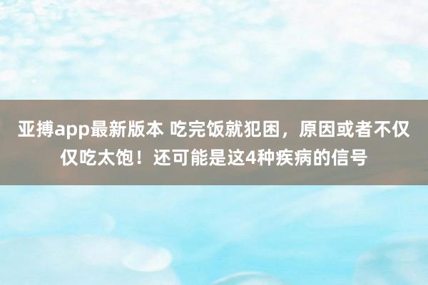 亚搏app最新版本 吃完饭就犯困，原因或者不仅仅吃太饱！还可能是这4种疾病的信号