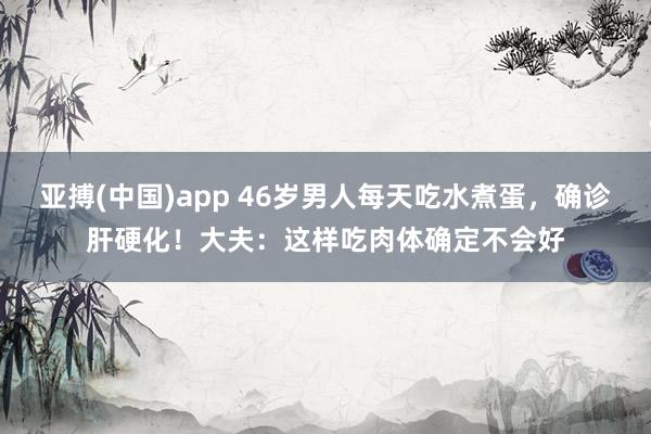 亚搏(中国)app 46岁男人每天吃水煮蛋，确诊肝硬化！大夫：这样吃肉体确定不会好