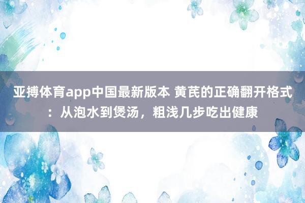 亚搏体育app中国最新版本 黄芪的正确翻开格式：从泡水到煲汤，粗浅几步吃出健康