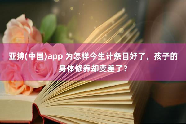 亚搏(中国)app 为怎样今生计条目好了，孩子的身体修养却变差了？
