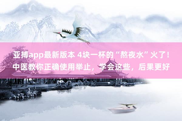 亚搏app最新版本 4块一杯的“熬夜水”火了！中医教你正确使用举止，学会这些，后果更好