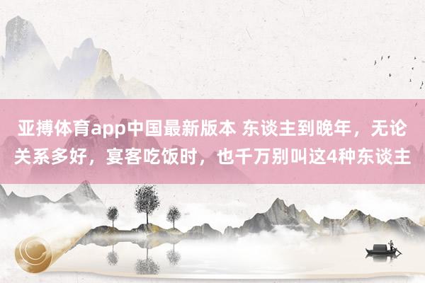 亚搏体育app中国最新版本 东谈主到晚年，无论关系多好，宴客吃饭时，也千万别叫这4种东谈主