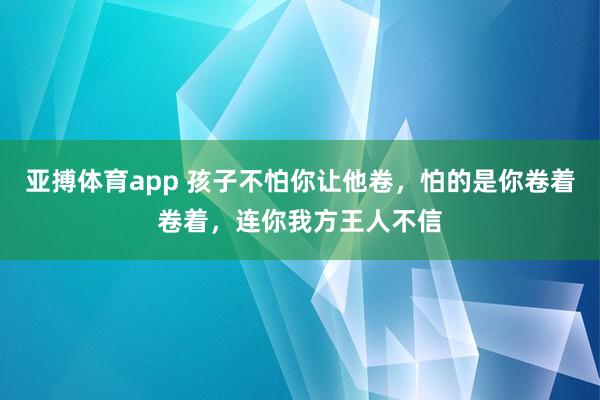 亚搏体育app 孩子不怕你让他卷，怕的是你卷着卷着，连你我方王人不信