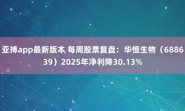 亚搏app最新版本 每周股票复盘：华恒生物（688639）2025年净利降30.13%