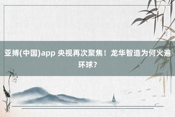 亚搏(中国)app 央视再次聚焦！龙华智造为何火遍环球？