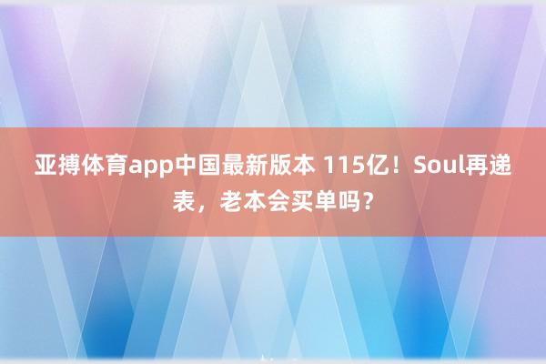 亚搏体育app中国最新版本 115亿！Soul再递表，老本会买单吗？