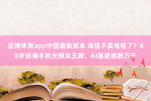 亚搏体育app中国最新版本 海信不卖电视了？68岁训诲手抓光模块王牌，AI基建感触万千