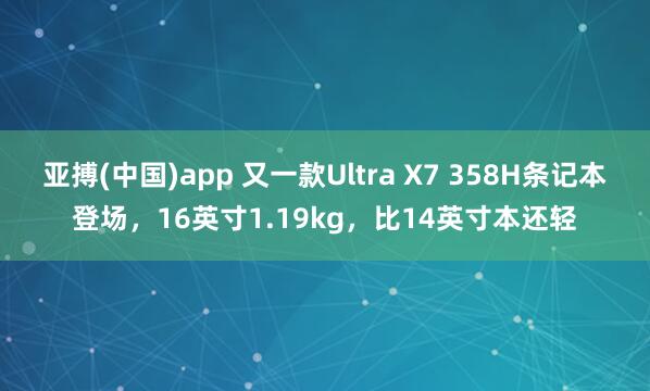 亚搏(中国)app 又一款Ultra X7 358H条记本登场，16英寸1.19kg，比14英寸本还轻
