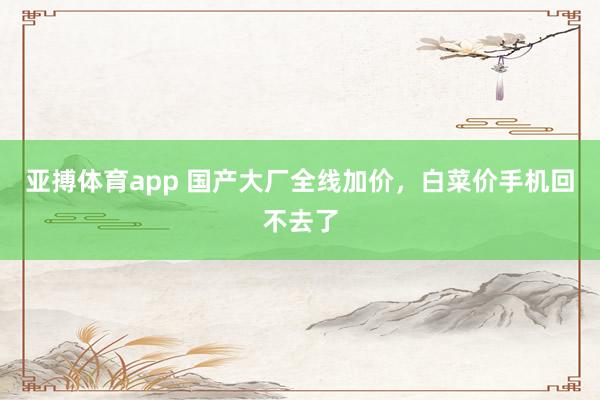 亚搏体育app 国产大厂全线加价，白菜价手机回不去了