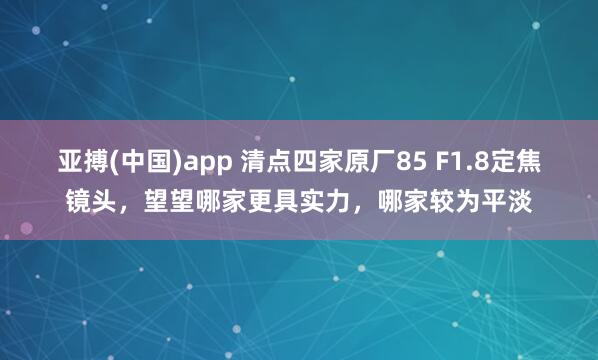 亚搏(中国)app 清点四家原厂85 F1.8定焦镜头，望望哪家更具实力，哪家较为平淡
