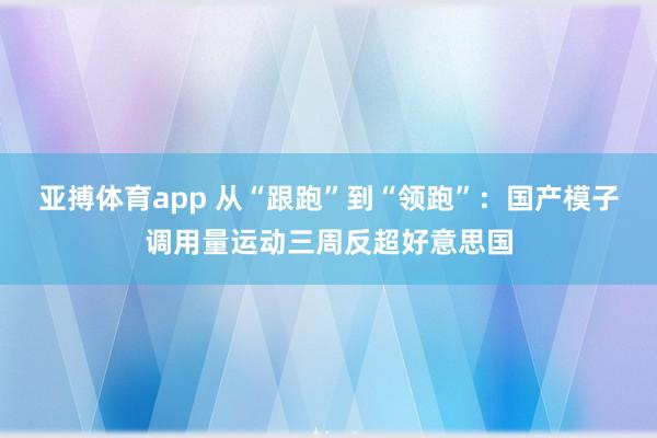 亚搏体育app 从“跟跑”到“领跑”：国产模子调用量运动三周反超好意思国