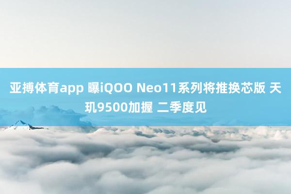 亚搏体育app 曝iQOO Neo11系列将推换芯版 天玑9500加握 二季度见
