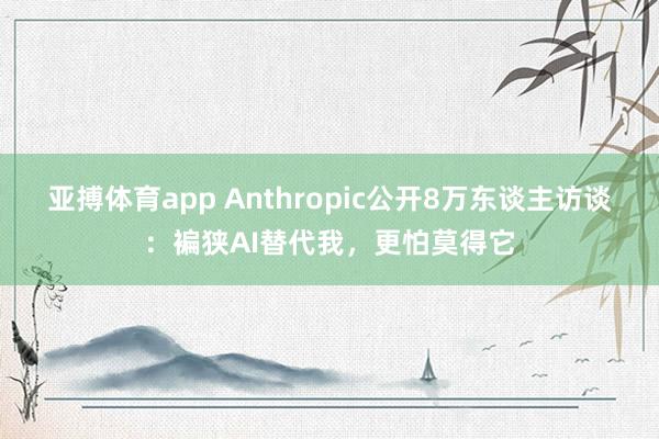 亚搏体育app Anthropic公开8万东谈主访谈：褊狭AI替代我，更怕莫得它