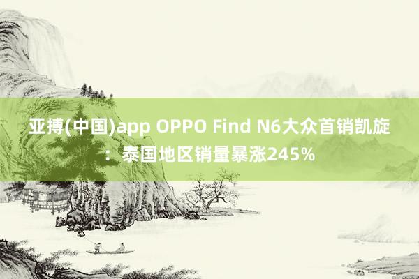 亚搏(中国)app OPPO Find N6大众首销凯旋：泰国地区销量暴涨245%