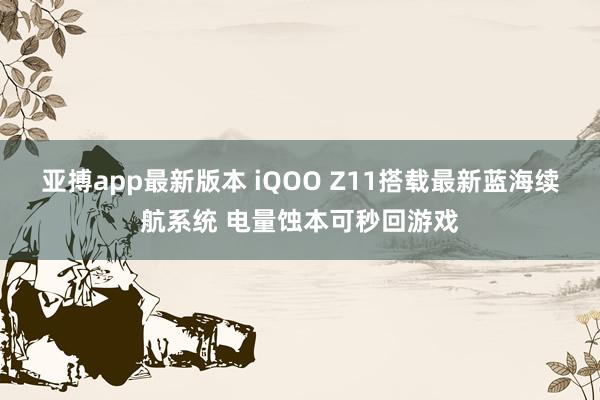 亚搏app最新版本 iQOO Z11搭载最新蓝海续航系统 电量蚀本可秒回游戏