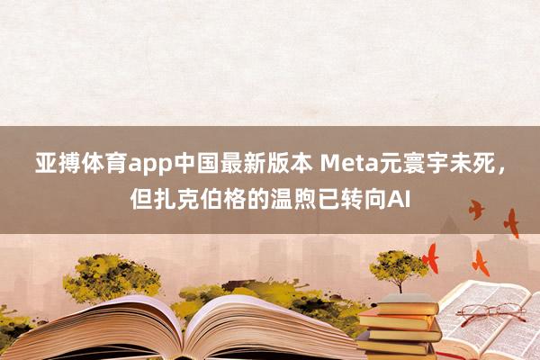 亚搏体育app中国最新版本 Meta元寰宇未死，但扎克伯格的温煦已转向AI
