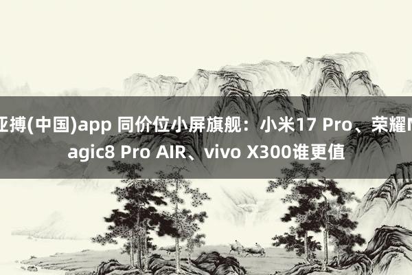 亚搏(中国)app 同价位小屏旗舰：小米17 Pro、荣耀Magic8 Pro AIR、vivo X300谁更值