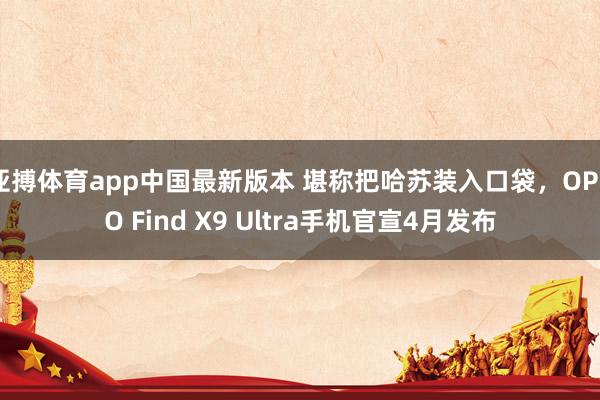 亚搏体育app中国最新版本 堪称把哈苏装入口袋，OPPO Find X9 Ultra手机官宣4月发布
