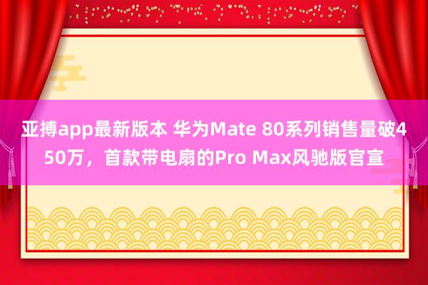 亚搏app最新版本 华为Mate 80系列销售量破450万，首款带电扇的Pro Max风驰版官宣