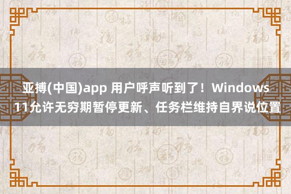 亚搏(中国)app 用户呼声听到了！Windows 11允许无穷期暂停更新、任务栏维持自界说位置
