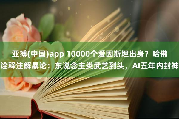 亚搏(中国)app 10000个爱因斯坦出身？哈佛诠释注解暴论：东说念主类武艺到头，AI五年内封神