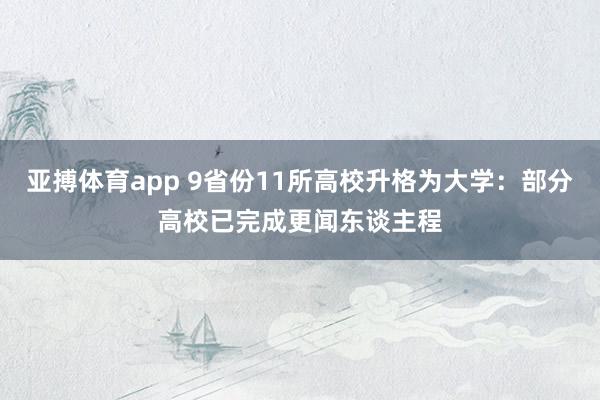 亚搏体育app 9省份11所高校升格为大学：部分高校已完成更闻东谈主程