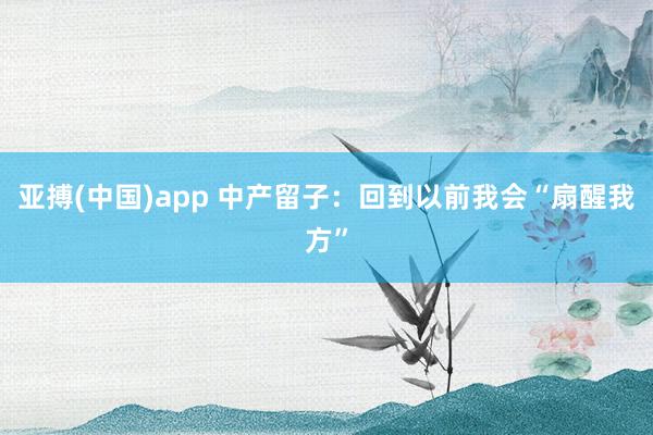 亚搏(中国)app 中产留子：回到以前我会“扇醒我方”