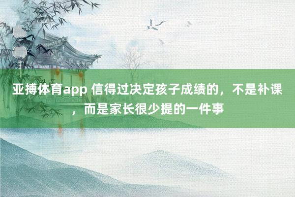 亚搏体育app 信得过决定孩子成绩的，不是补课，而是家长很少提的一件事
