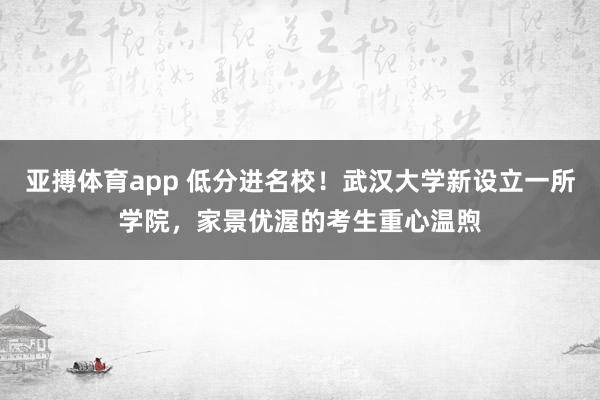 亚搏体育app 低分进名校！武汉大学新设立一所学院，家景优渥的考生重心温煦