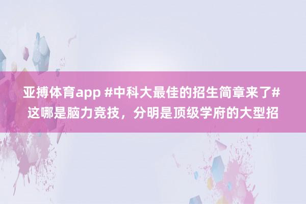 亚搏体育app #中科大最佳的招生简章来了# 这哪是脑力竞技，分明是顶级学府的大型招
