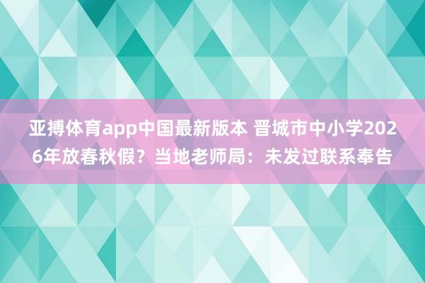 亚搏体育app中国最新版本 晋城市中小学2026年放春秋假？当地老师局：未发过联系奉告