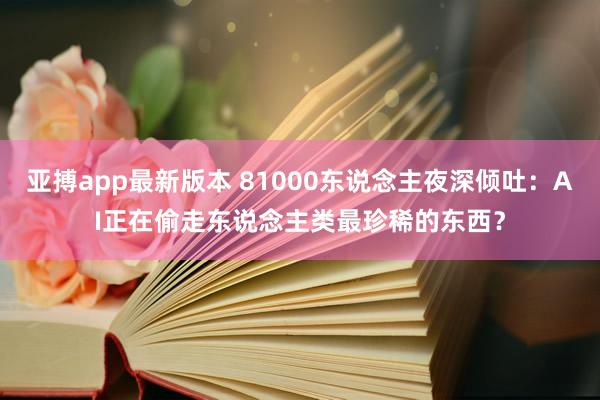 亚搏app最新版本 81000东说念主夜深倾吐：AI正在偷走东说念主类最珍稀的东西？