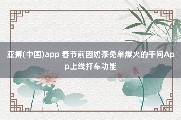 亚搏(中国)app 春节前因奶茶免单爆火的千问App上线打车功能