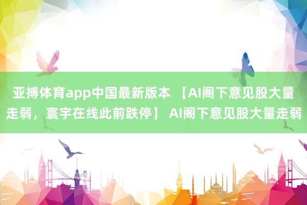 亚搏体育app中国最新版本 【AI阁下意见股大量走弱，寰宇在线此前跌停】 AI阁下意见股大量走弱