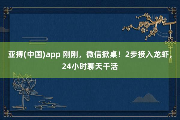 亚搏(中国)app 刚刚，微信掀桌！2步接入龙虾，24小时聊天干活